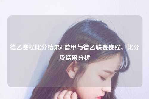 德乙赛程比分结果ds德甲与德乙联赛赛程、比分及结果分析