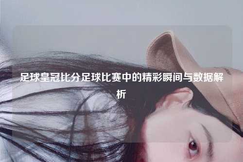 足球皇冠比分足球比赛中的精彩瞬间与数据解析