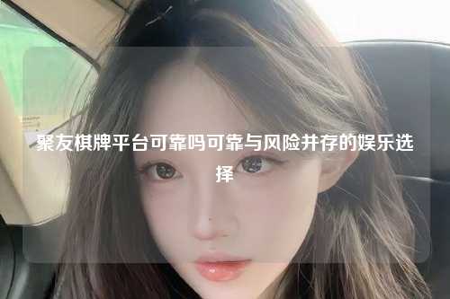 聚友棋牌平台可靠吗可靠与风险并存的娱乐选择