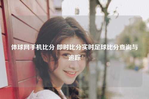 体球网手机比分 即时比分实时足球比分查询与追踪