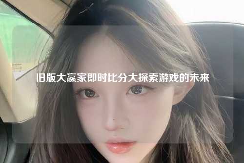 旧版大赢家即时比分大探索游戏的未来