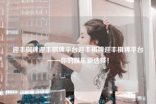 迎丰棋牌迎丰棋牌平台迎丰棋牌迎丰棋牌平台——你的娱乐新选择！