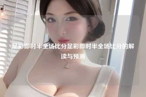 足彩即时半全场比分足彩即时半全场比分的解读与预测