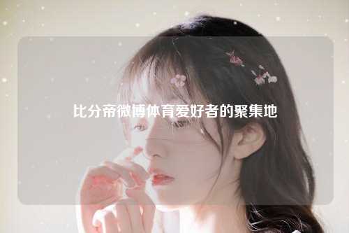 比分帝微博体育爱好者的聚集地