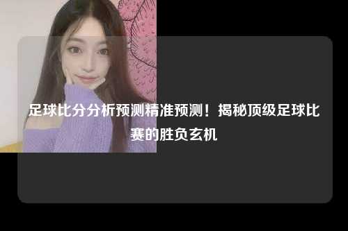 足球比分分析预测精准预测！揭秘顶级足球比赛的胜负玄机