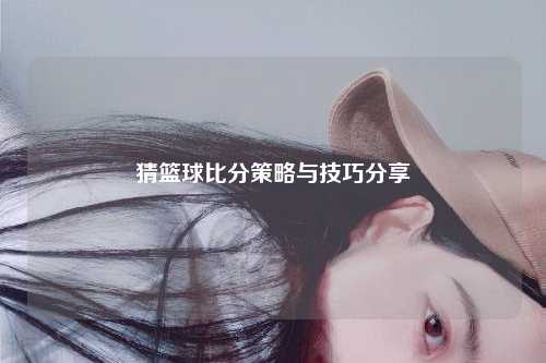 猜篮球比分策略与技巧分享