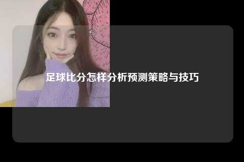 足球比分怎样分析预测策略与技巧
