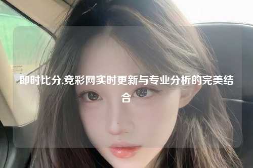 即时比分,竞彩网实时更新与专业分析的完美结合