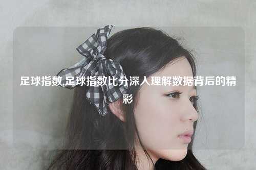 足球指数,足球指数比分深入理解数据背后的精彩