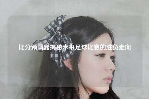 比分预测器揭秘未来足球比赛的胜负走向