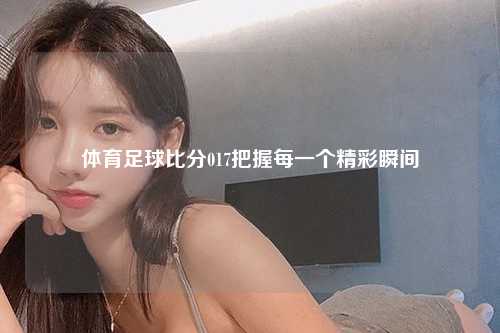 体育足球比分017把握每一个精彩瞬间