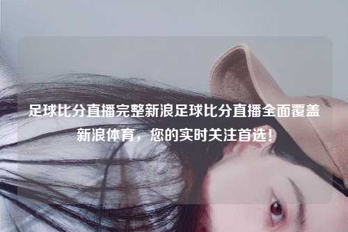 足球比分直播完整新浪足球比分直播全面覆盖新浪体育，您的实时关注首选！