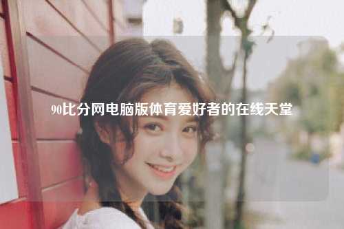 90比分网电脑版体育爱好者的在线天堂
