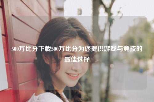 500万比分下载500万比分为您提供游戏与竞技的最佳选择