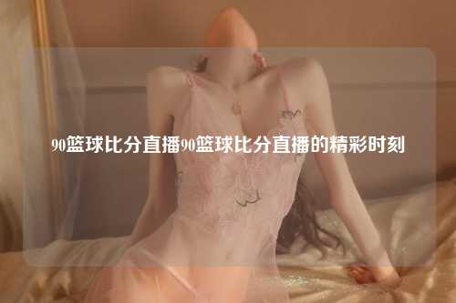 90篮球比分直播90篮球比分直播的精彩时刻