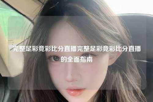 完整足彩竞彩比分直播完整足彩竞彩比分直播的全面指南