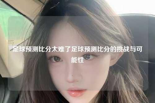 足球预测比分太难了足球预测比分的挑战与可能性