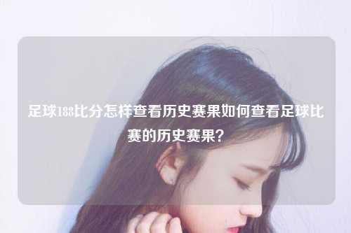 足球188比分怎样查看历史赛果如何查看足球比赛的历史赛果？