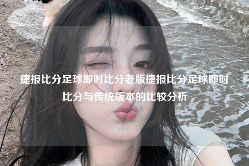 捷报比分足球即时比分老版捷报比分足球即时比分与传统版本的比较分析