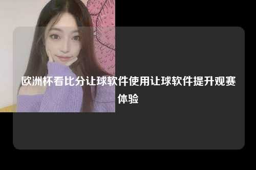 欧洲杯看比分让球软件使用让球软件提升观赛体验