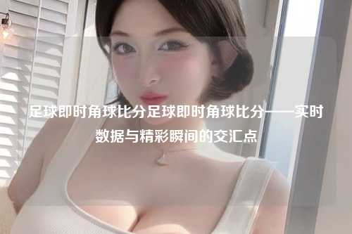 足球即时角球比分足球即时角球比分——实时数据与精彩瞬间的交汇点