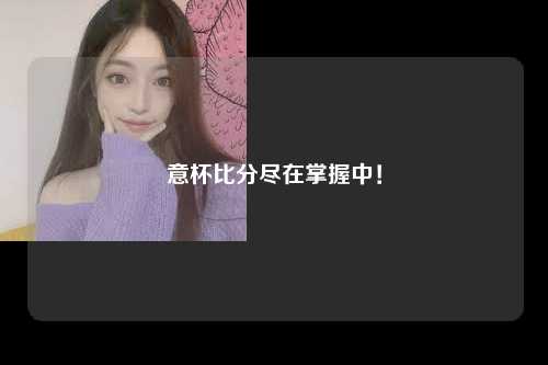 意杯比分尽在掌握中！