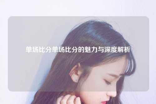 单场比分单场比分的魅力与深度解析