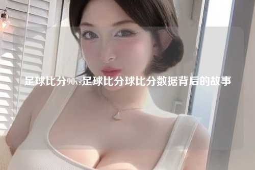 足球比分90vs足球比分球比分数据背后的故事