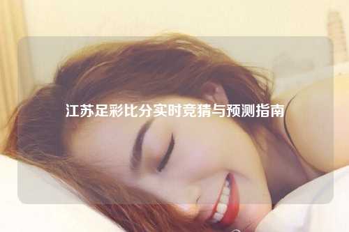 江苏足彩比分实时竞猜与预测指南