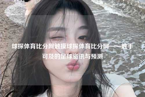 球探体育比分网触摸球探体育比分网——触手可及的足球资讯与预测