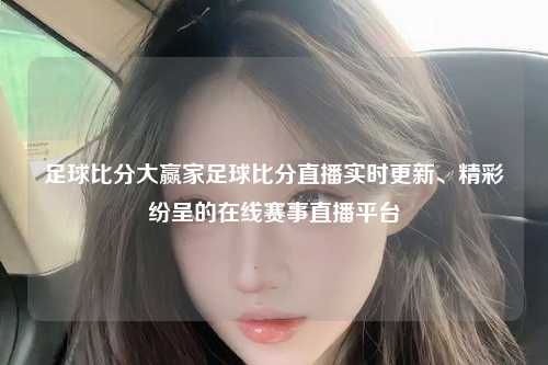 足球比分大赢家足球比分直播实时更新、精彩纷呈的在线赛事直播平台