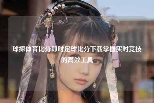 球探体育比分即时足球比分下载掌握实时竞技的高效工具