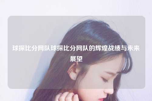 球探比分网队球探比分网队的辉煌战绩与未来展望
