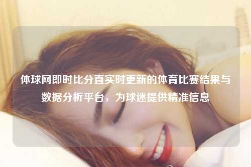 体球网即时比分直实时更新的体育比赛结果与数据分析平台，为球迷提供精准信息