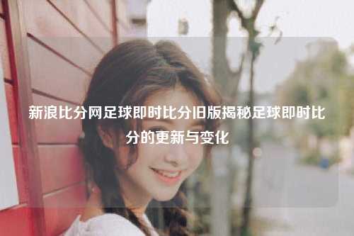 新浪比分网足球即时比分旧版揭秘足球即时比分的更新与变化