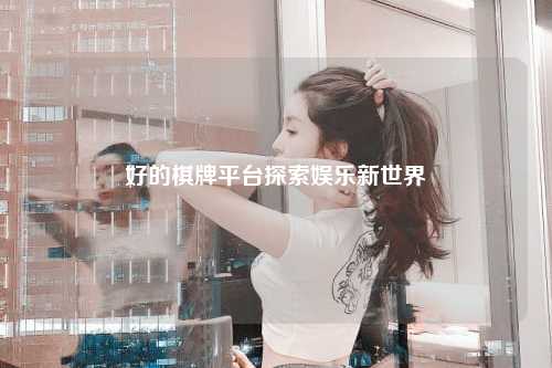 好的棋牌平台探索娱乐新世界
