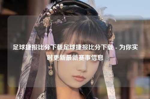 足球捷报比分下载足球捷报比分下载 - 为你实时更新最新赛事信息
