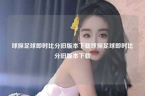 球探足球即时比分旧版本下载球探足球即时比分旧版本下载