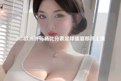 2025欧洲杯每场比分表足球盛宴即将上演
