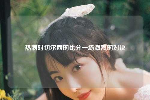 热刺对切尔西的比分一场激烈的对决