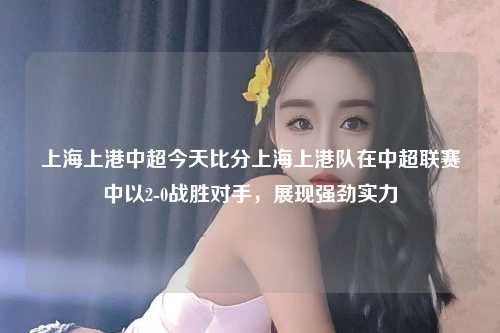 上海上港中超今天比分上海上港队在中超联赛中以2-0战胜对手，展现强劲实力