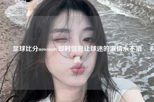 足球比分nowscore即时信息让球迷的激情永不消退