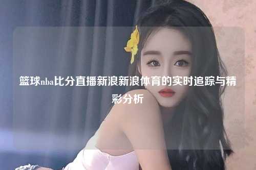 篮球nba比分直播新浪新浪体育的实时追踪与精彩分析