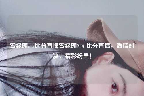 雪缘园n a比分直播雪缘园N A 比分直播，激情对决，精彩纷呈！