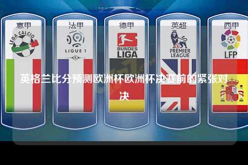 英格兰比分预测欧洲杯欧洲杯决赛前的紧张对决