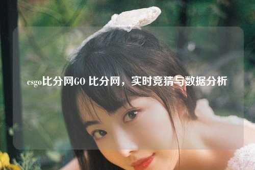csgo比分网GO 比分网，实时竞猜与数据分析