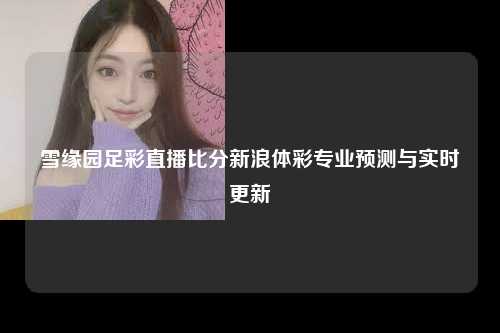 雪缘园足彩直播比分新浪体彩专业预测与实时更新
