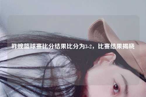 昨晚篮球赛比分结果比分为3-2，比赛结果揭晓
