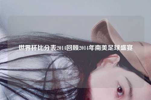 世界杯比分表2014回顾2014年南美足球盛宴