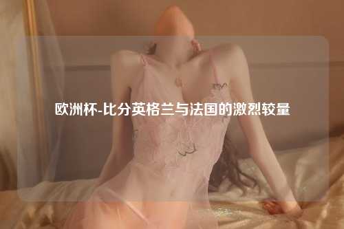 欧洲杯-比分英格兰与法国的激烈较量